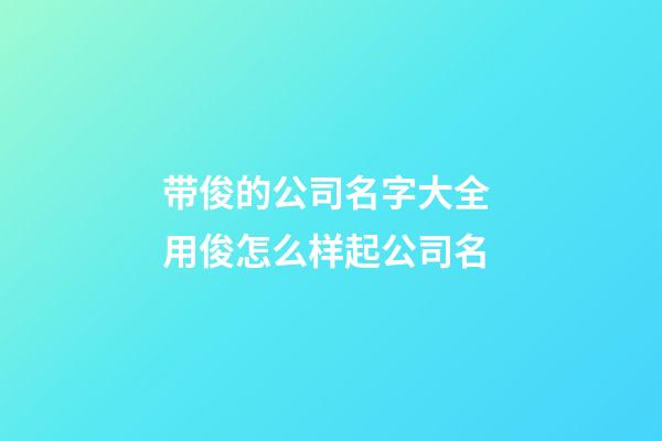 带俊的公司名字大全 用俊怎么样起公司名-第1张-公司起名-玄机派